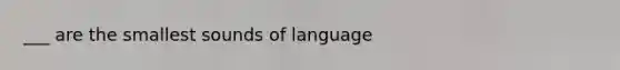 ___ are the smallest sounds of language