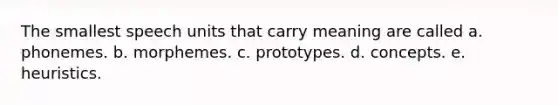 The smallest speech units that carry meaning are called a. phonemes. b. morphemes. c. prototypes. d. concepts. e. heuristics.