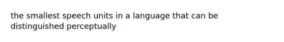 the smallest speech units in a language that can be distinguished perceptually