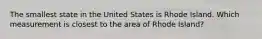 The smallest state in the United States is Rhode Island. Which measurement is closest to the area of Rhode Island?