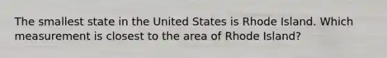 The smallest state in the United States is Rhode Island. Which measurement is closest to the area of Rhode Island?