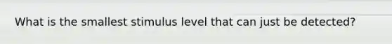 What is the smallest stimulus level that can just be detected?