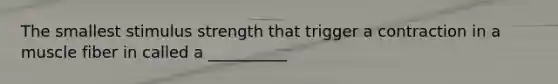 The smallest stimulus strength that trigger a contraction in a muscle fiber in called a __________