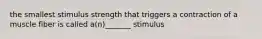 the smallest stimulus strength that triggers a contraction of a muscle fiber is called a(n)_______ stimulus