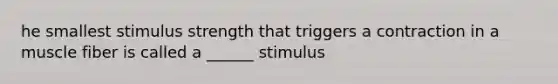 he smallest stimulus strength that triggers a contraction in a muscle fiber is called a ______ stimulus