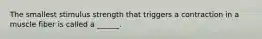 The smallest stimulus strength that triggers a contraction in a muscle fiber is called a ______.
