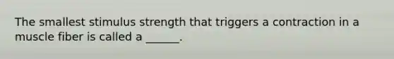 The smallest stimulus strength that triggers a contraction in a muscle fiber is called a ______.