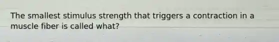 The smallest stimulus strength that triggers a contraction in a muscle fiber is called what?