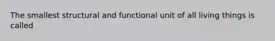 The smallest structural and functional unit of all living things is called