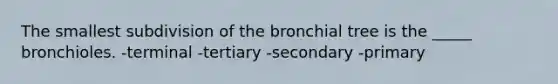 The smallest subdivision of the bronchial tree is the _____ bronchioles. -terminal -tertiary -secondary -primary