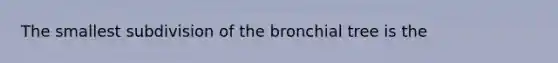 The smallest subdivision of the bronchial tree is the