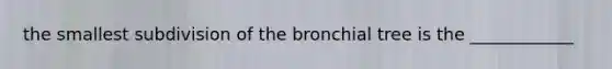 the smallest subdivision of the bronchial tree is the ____________