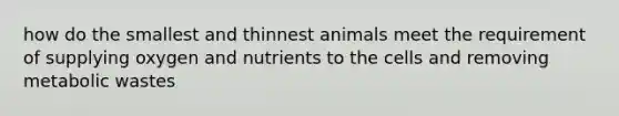 how do the smallest and thinnest animals meet the requirement of supplying oxygen and nutrients to the cells and removing metabolic wastes