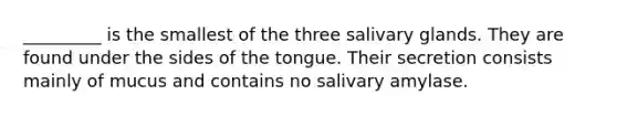 _________ is the smallest of the three salivary glands. They are found under the sides of the tongue. Their secretion consists mainly of mucus and contains no salivary amylase.