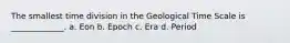 The smallest time division in the Geological Time Scale is _____________. a. Eon b. Epoch c. Era d. Period