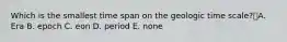 Which is the smallest time span on the geologic time scale?A. Era B. epoch C. eon D. period E. none