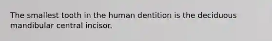 The smallest tooth in the human dentition is the deciduous mandibular central incisor.