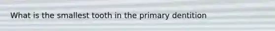 What is the smallest tooth in the primary dentition