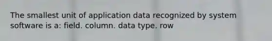 The smallest unit of application data recognized by system software is a: field. column. data type. row