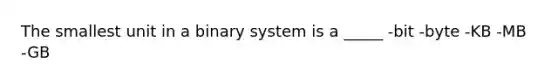 The smallest unit in a binary system is a _____ -bit -byte -KB -MB -GB