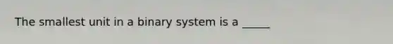 The smallest unit in a binary system is a _____