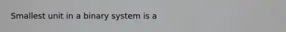 Smallest unit in a binary system is a