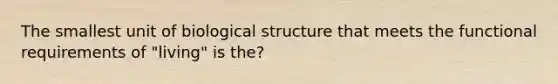 The smallest unit of biological structure that meets the functional requirements of "living" is the?