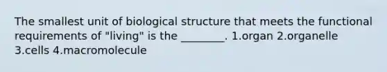 The smallest unit of biological structure that meets the functional requirements of "living" is the ________. 1.organ 2.organelle 3.cells 4.macromolecule