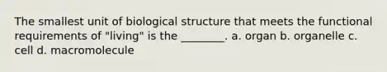 The smallest unit of biological structure that meets the functional requirements of "living" is the ________. a. organ b. organelle c. cell d. macromolecule