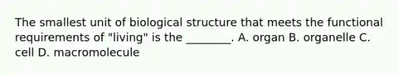 The smallest unit of biological structure that meets the functional requirements of "living" is the ________. A. organ B. organelle C. cell D. macromolecule