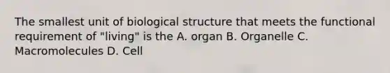 The smallest unit of biological structure that meets the functional requirement of "living" is the A. organ B. Organelle C. Macromolecules D. Cell