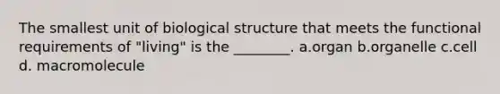 The smallest unit of biological structure that meets the functional requirements of "living" is the ________. a.organ b.organelle c.cell d. macromolecule