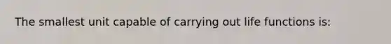 The smallest unit capable of carrying out life functions is: