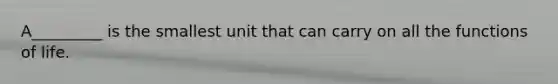 A_________ is the smallest unit that can carry on all the functions of life.