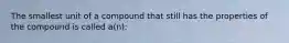 The smallest unit of a compound that still has the properties of the compound is called a(n):