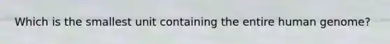 Which is the smallest unit containing the entire human genome?