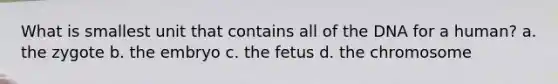 What is smallest unit that contains all of the DNA for a human? a. the zygote b. the embryo c. the fetus d. the chromosome