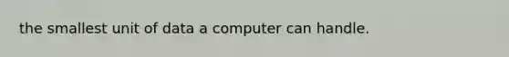 the smallest unit of data a computer can handle.