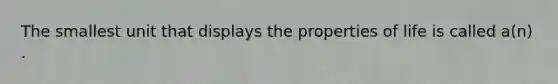 The smallest unit that displays the properties of life is called a(n) .