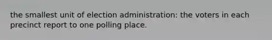 the smallest unit of election administration: the voters in each precinct report to one polling place.