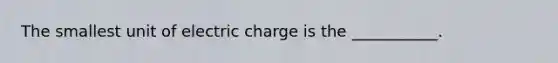 The smallest unit of electric charge is the ___________.