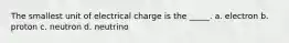 The smallest unit of electrical charge is the _____. a. electron b. proton c. neutron d. neutrino