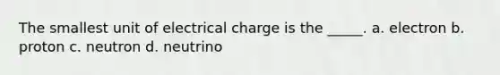 The smallest unit of electrical charge is the _____. a. electron b. proton c. neutron d. neutrino