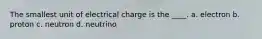 The smallest unit of electrical charge is the ____. a. electron b. proton c. neutron d. neutrino