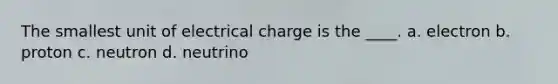 The smallest unit of electrical charge is the ____. a. electron b. proton c. neutron d. neutrino