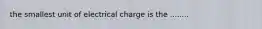 the smallest unit of electrical charge is the ........