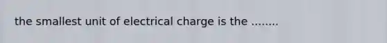 the smallest unit of electrical charge is the ........