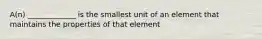 A(n) _____________ is the smallest unit of an element that maintains the properties of that element