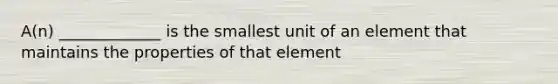 A(n) _____________ is the smallest unit of an element that maintains the properties of that element