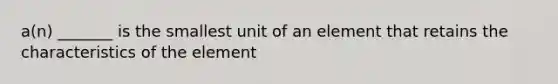 a(n) _______ is the smallest unit of an element that retains the characteristics of the element